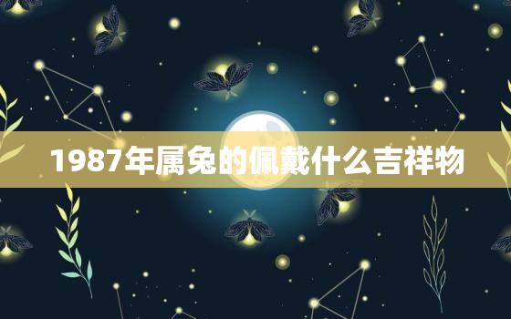 1987年属兔的佩戴什么吉祥物，87年属兔佩戴什么招财