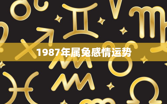 1987年属兔感情运势，1987年属兔爱情运势