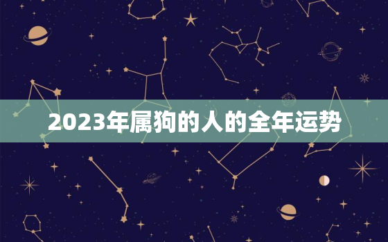 2023年属狗的人的全年运势，2023年属狗人的全年运势男性1970