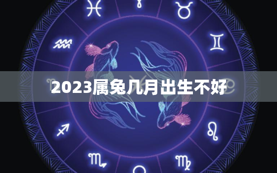 2023属兔几月出生不好，2023年属兔几月出生不好