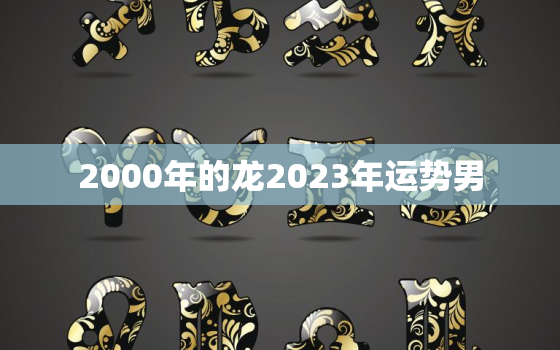 2000年的龙2023年运势男，2000年属龙人2023年每月运势