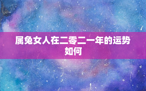 属兔女人在二零二一年的运势如何，属兔女在2022年运势