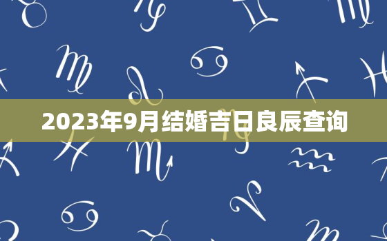 2023年9月结婚吉日良辰查询，2023年几号适合结婚