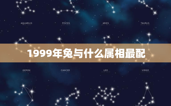 1999年兔与什么属相最配，1999年兔和什么属相最配