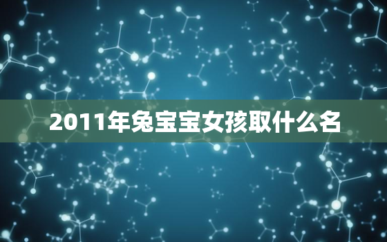 2011年兔宝宝女孩取什么名，2011年兔宝宝女孩取什么名字