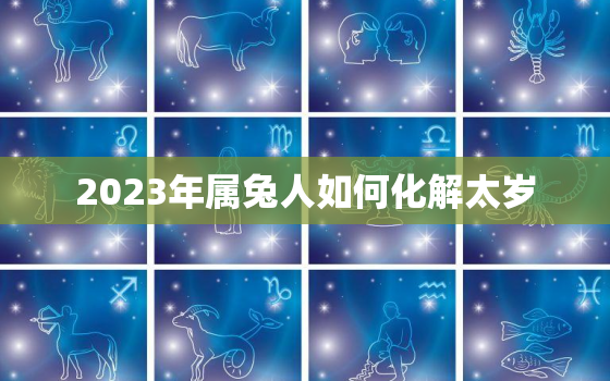 2023年属兔人如何化解太岁，2023年兔年犯太岁的四个属相