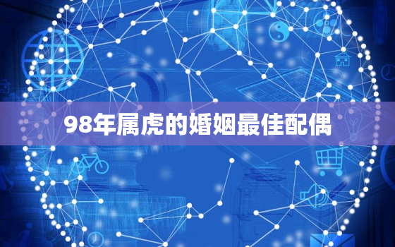 98年属虎的婚姻最佳配偶，98年属虎的婚姻配对最佳