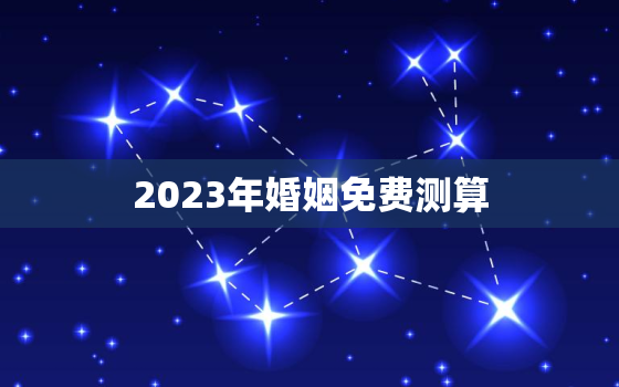 2023年婚姻免费测算，2023结婚吉日一览表