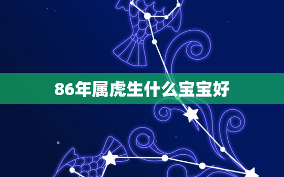 86年属虎生什么宝宝好，86年的虎生什么宝宝好