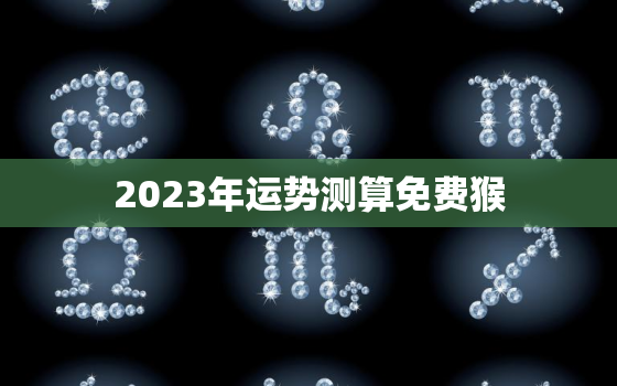 2023年运势测算免费猴，2023年属猴的全年运势