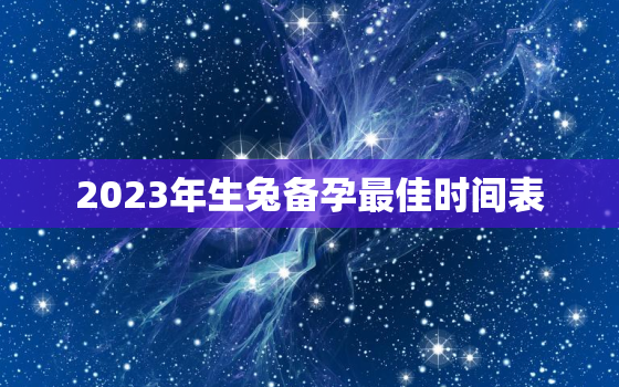 2023年生兔备孕最佳时间表，2023年必生儿子的属相