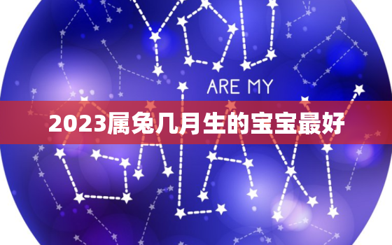 2023属兔几月生的宝宝最好，2023属兔的宝宝几月出生好