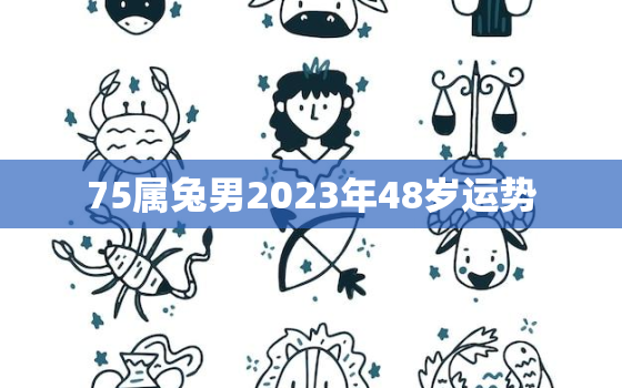 75属兔男2023年48岁运势，75属兔男2022年47岁运势