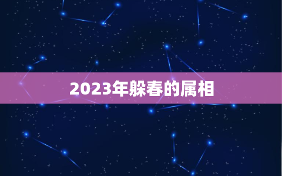 2023年躲春的属相，2023年躲春属相时间表