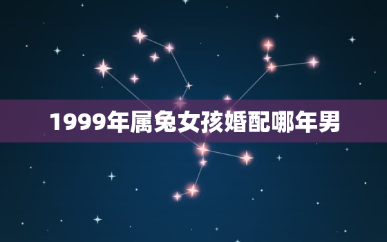 1999年属兔女孩婚配哪年男，1999年属兔女找属什么的男生