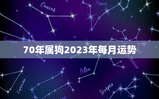 70年属狗2023年每月运势，1970年属狗2023年每月运势