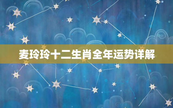 麦玲玲十二生肖全年运势详解，麦玲玲2022年十二生肖运程
