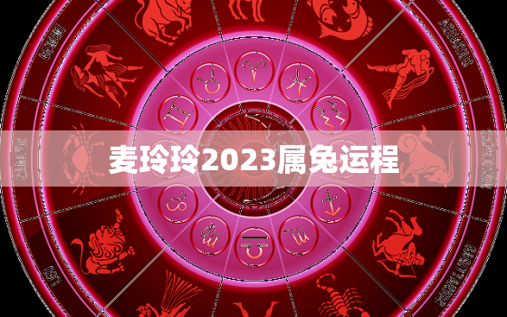 麦玲玲2023属兔运程，麦玲玲属兔2020年运势及运程