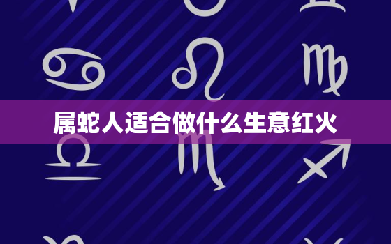 属蛇人适合做什么生意红火，什么蛇是苦命蛇