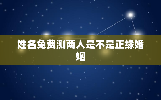 姓名免费测两人是不是正缘婚姻，姓名测试两个人合不合适