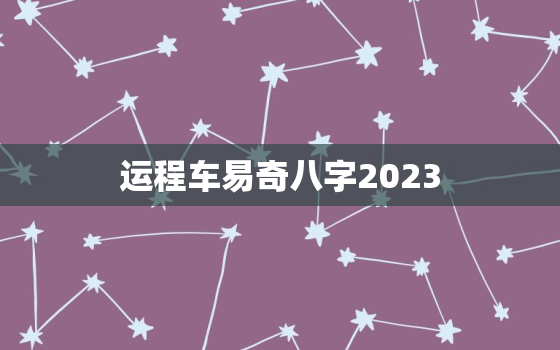 运程车易奇八字2023，运程车易奇八字2020