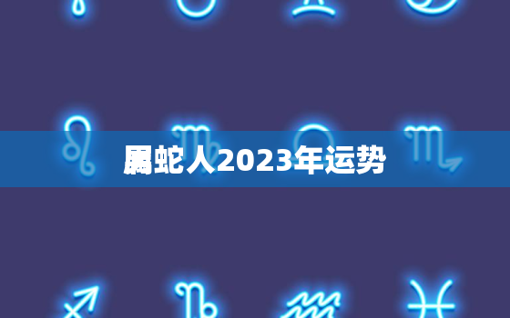 属蛇人2023年运势
男，属蛇人2023年运程