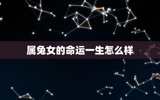 属兔女的命运一生怎么样，属兔女的命运和婚姻