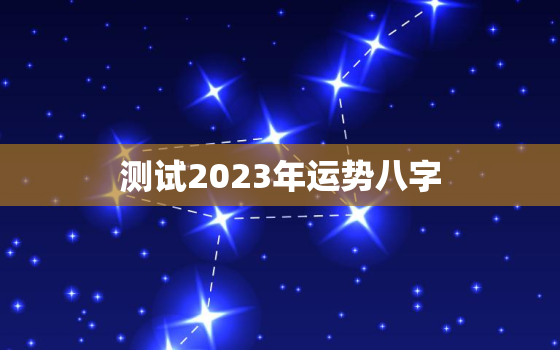 测试2023年运势八字，2023年运势及运程每月运程