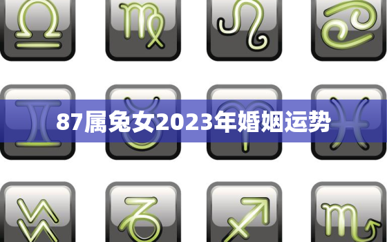 87属兔女2023年婚姻运势，87年属兔女2023年运势