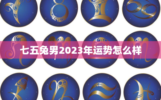 七五兔男2023年运势怎么样，七五兔男今年婚姻如何