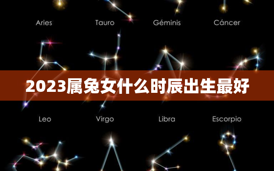 2023属兔女什么时辰出生最好，属兔女2023年每月运势及运程