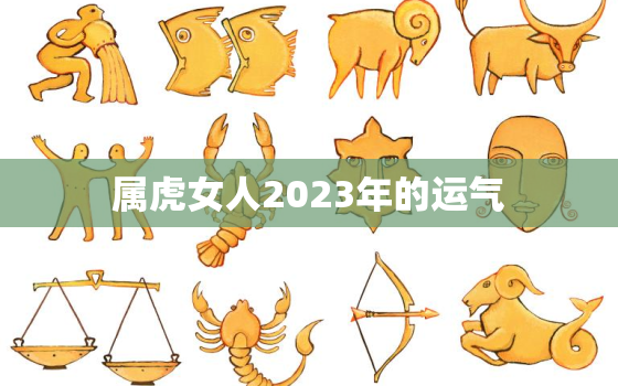 属虎女人2023年的运气，属虎女人2023年的运气怎么样