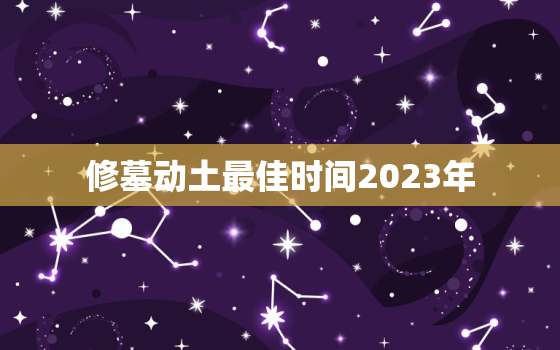 修墓动土最佳时间2023年，修墓动土最佳时间2023年份