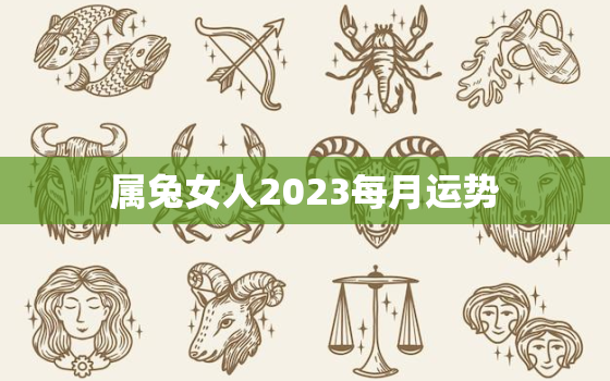 属兔女人2023每月运势，属兔女人在二零二一年的运势