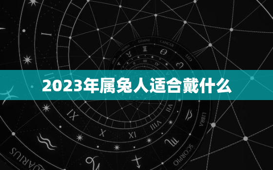 2023年属兔人适合戴什么，2023年属兔人适合戴什么首饰