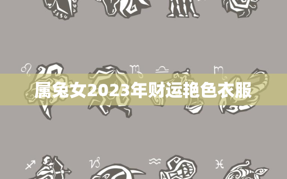 属兔女2023年财运艳色衣服，2023年生肖兔女一年运势