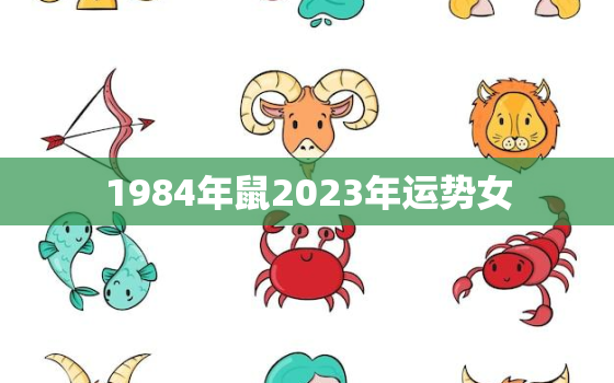 1984年鼠2023年运势女，2023年1984年属鼠人的全年运势