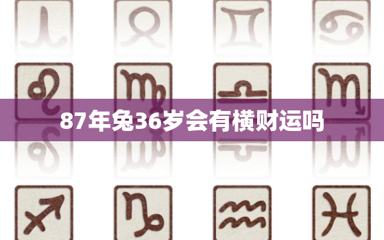 87年兔36岁会有横财运吗，87年属兔36岁命运怎么样