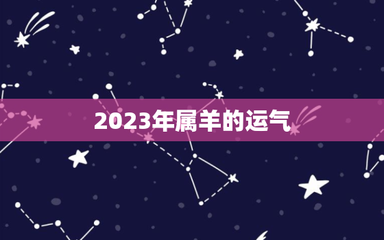 2023年属羊的运气，2023年属羊的运势怎么样