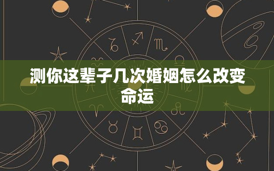 测你这辈子几次婚姻怎么改变命运，测试这一生有几次婚姻