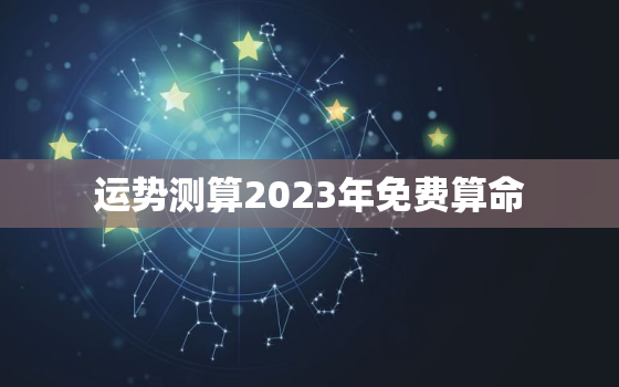 运势测算2023年免费算命，2023算命一年运势最准