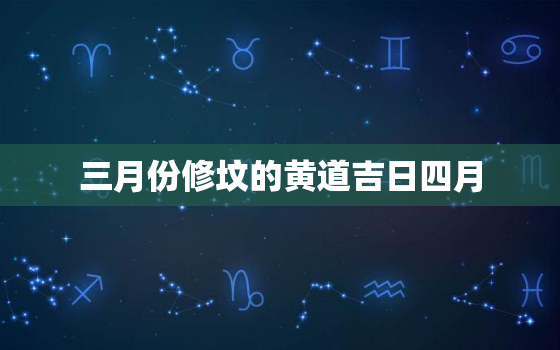 三月份修坟的黄道吉日四月，2021年三月份修坟的黄道吉日