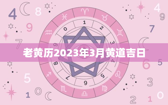 老黄历2023年3月黄道吉日，中华万年历老黄历2023年3月黄道吉日