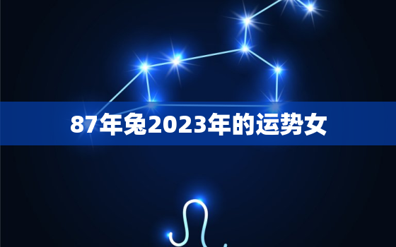 87年兔2023年的运势女，1987年属兔人2023年运势