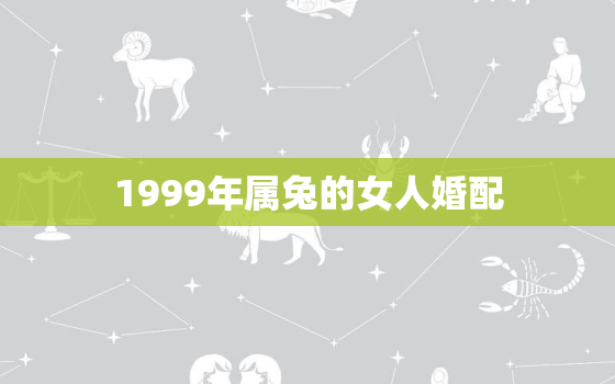 1999年属兔的女人婚配，1999年属兔女婚姻配对