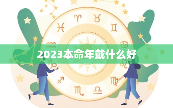 2023本命年戴什么好，2022本命年佩戴什么转运和
