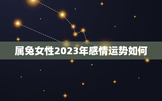 属兔女性2023年感情运势如何，属兔女性2023年感情运势如何呢