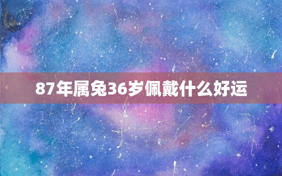 87年属兔36岁佩戴什么好运，87年属兔的2021年佩戴什么可以提升事业运