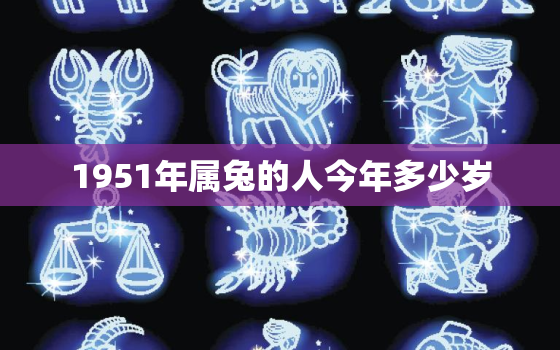 1951年属兔的人今年多少岁，1951年的兔今年多少岁了?