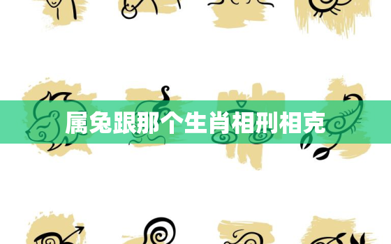 属兔跟那个生肖相刑相克，属兔和什么生肖相刑